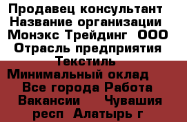 Продавец-консультант › Название организации ­ Монэкс Трейдинг, ООО › Отрасль предприятия ­ Текстиль › Минимальный оклад ­ 1 - Все города Работа » Вакансии   . Чувашия респ.,Алатырь г.